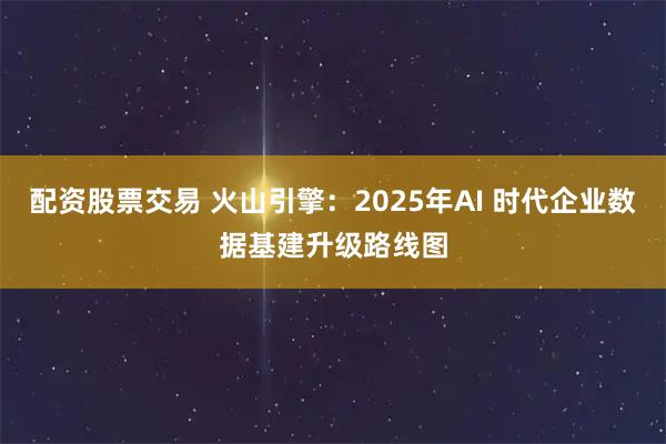 配资股票交易 火山引擎：2025年AI 时代企业数据基建升级路线图