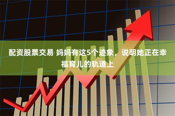 配资股票交易 妈妈有这5个迹象，说明她正在幸福育儿的轨道上