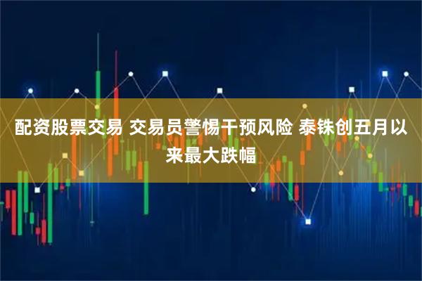 配资股票交易 交易员警惕干预风险 泰铢创五月以来最大跌幅