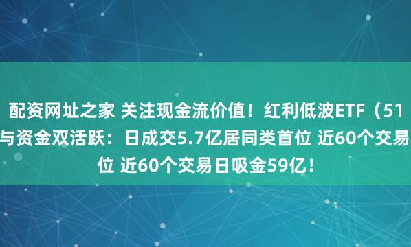 配资网址之家 关注现金流价值！红利低波ETF（512890）交投与资金双活跃：日成交5.7亿居同类首位 近60个交易日吸金59亿！