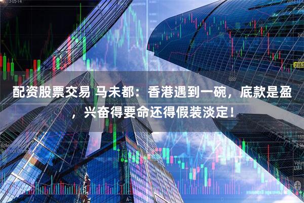 配资股票交易 马未都：香港遇到一碗，底款是盈，兴奋得要命还得假装淡定！