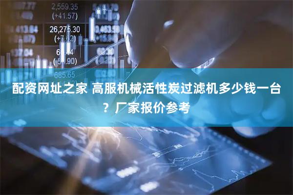 配资网址之家 高服机械活性炭过滤机多少钱一台？厂家报价参考