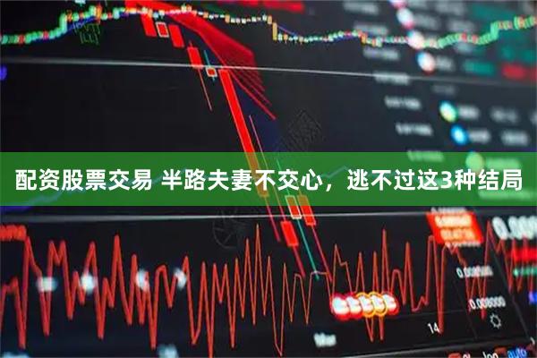 配资股票交易 半路夫妻不交心，逃不过这3种结局