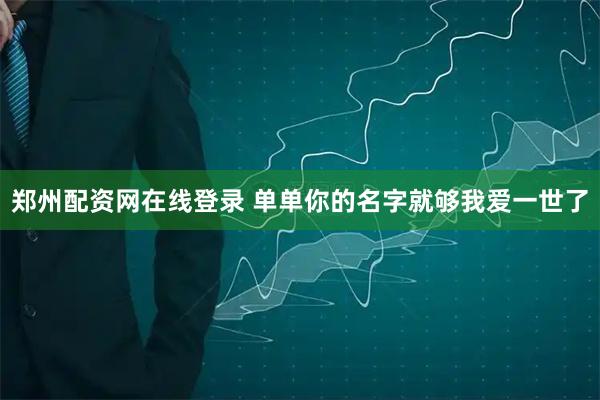 郑州配资网在线登录 单单你的名字就够我爱一世了
