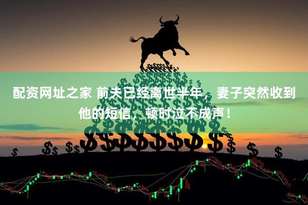 配资网址之家 前夫已经离世半年，妻子突然收到他的短信，顿时泣不成声！