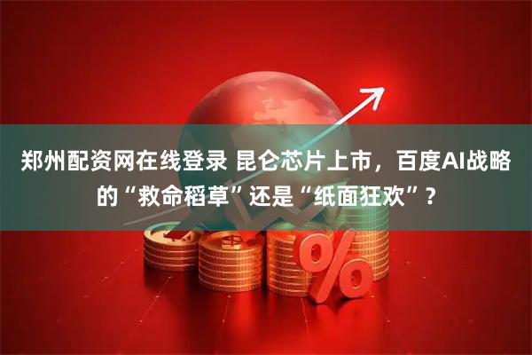 郑州配资网在线登录 昆仑芯片上市，百度AI战略的“救命稻草”还是“纸面狂欢”？