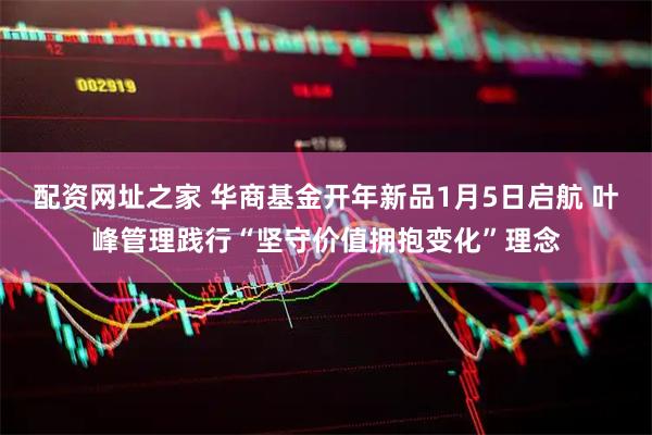 配资网址之家 华商基金开年新品1月5日启航 叶峰管理践行“坚守价值拥抱变化”理念
