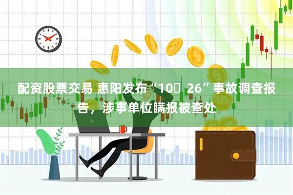 配资股票交易 惠阳发布“10・26”事故调查报告，涉事单位瞒报被查处