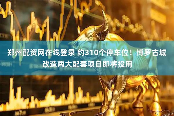 郑州配资网在线登录 约310个停车位！博罗古城改造两大配套项目即将投用