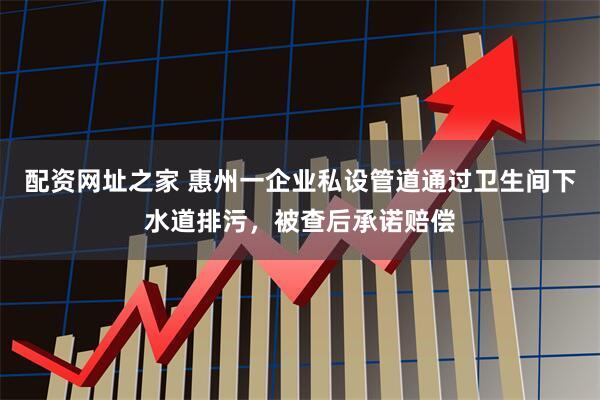 配资网址之家 惠州一企业私设管道通过卫生间下水道排污，被查后承诺赔偿