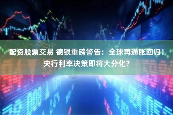 配资股票交易 德银重磅警告：全球再通胀回归！央行利率决策即将大分化？