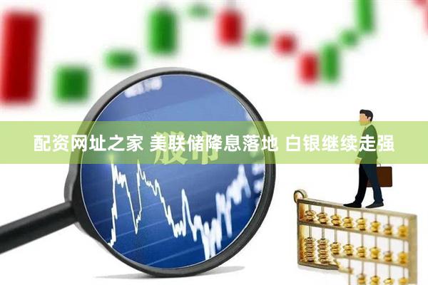 配资网址之家 美联储降息落地 白银继续走强