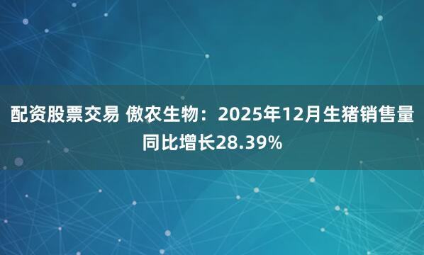 配资股票交易 傲农生物：2025年12月生猪销售量同比增长28.39%