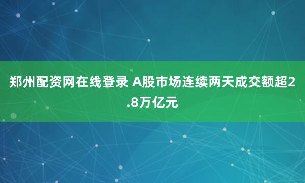 郑州配资网在线登录 A股市场连续两天成交额超2.8万亿元