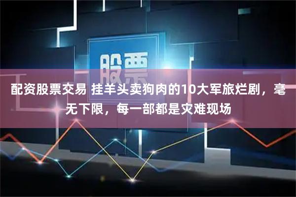 配资股票交易 挂羊头卖狗肉的10大军旅烂剧，毫无下限，每一部都是灾难现场