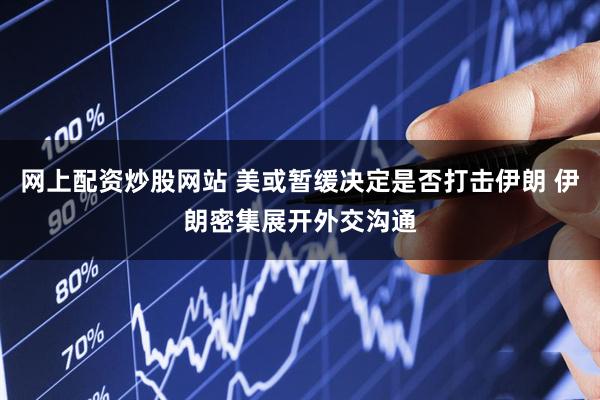 网上配资炒股网站 美或暂缓决定是否打击伊朗 伊朗密集展开外交沟通