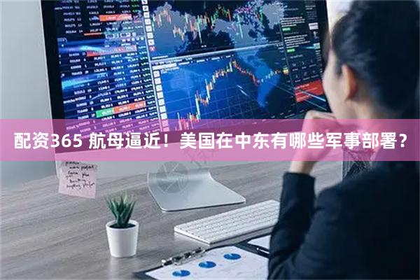 配资365 航母逼近！美国在中东有哪些军事部署？