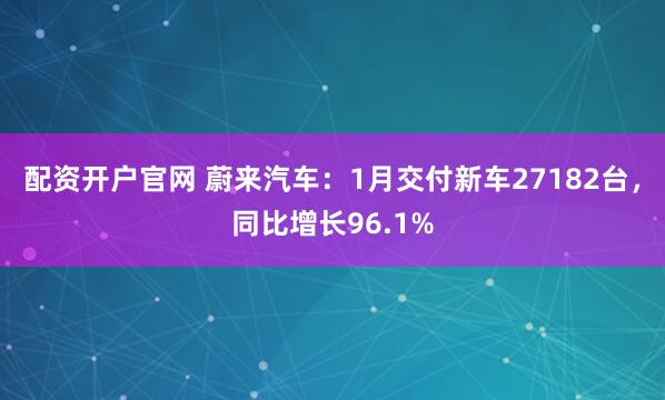 配资开户官网 蔚来汽车：1月交付新车27182台，同比增长96.1%