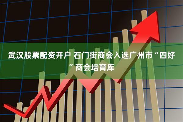 武汉股票配资开户 石门街商会入选广州市“四好”商会培育库