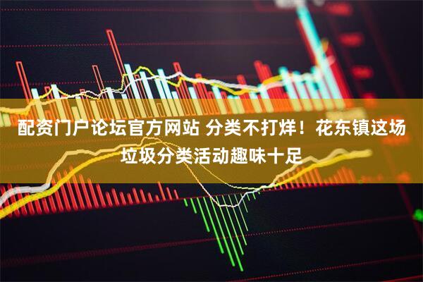 配资门户论坛官方网站 分类不打烊！花东镇这场垃圾分类活动趣味十足