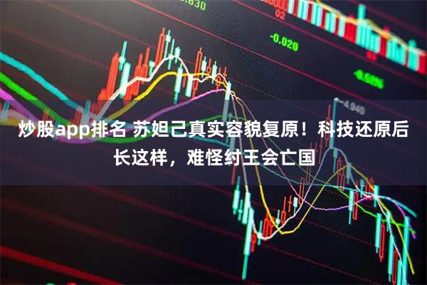 炒股app排名 苏妲己真实容貌复原！科技还原后长这样，难怪纣王会亡国
