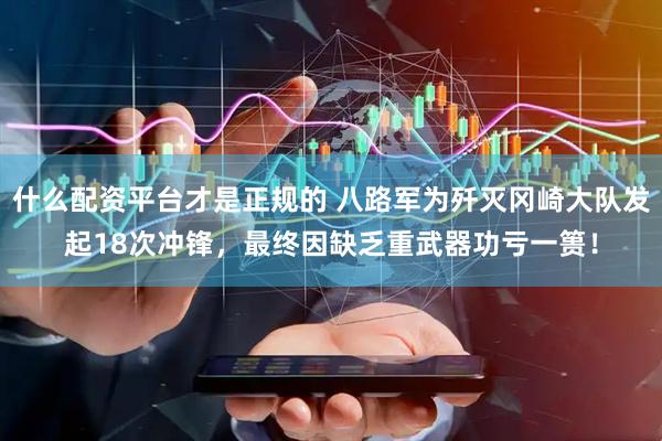 什么配资平台才是正规的 八路军为歼灭冈崎大队发起18次冲锋，最终因缺乏重武器功亏一篑！