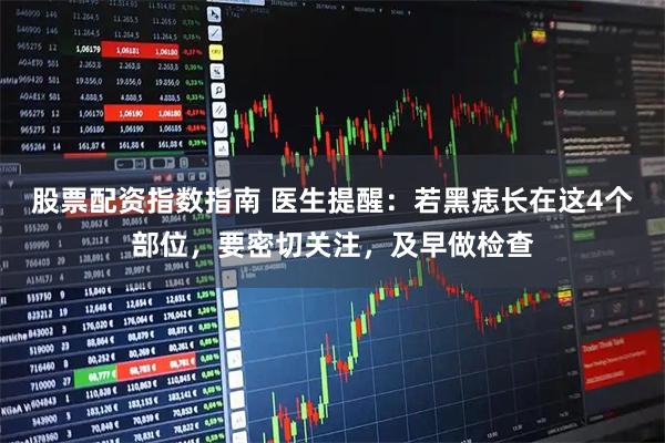 股票配资指数指南 医生提醒：若黑痣长在这4个部位，要密切关注，及早做检查