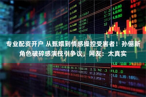 专业配资开户 从甄嬛到情感操控受害者！孙俪新角色破碎感演技引争议，网友：太真实