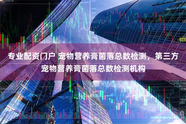 专业配资门户 宠物营养膏菌落总数检测，第三方宠物营养膏菌落总数检测机构