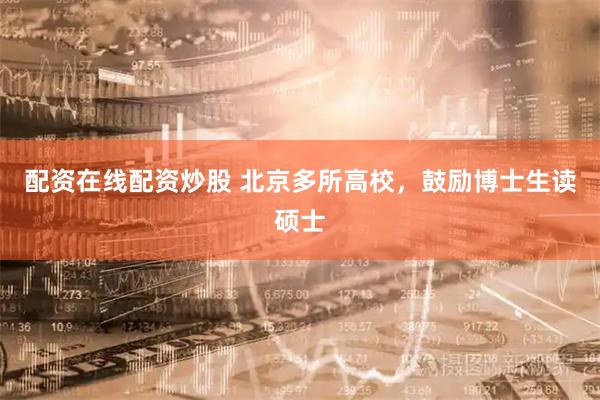 配资在线配资炒股 北京多所高校，鼓励博士生读硕士