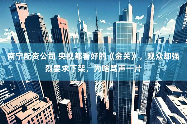 南宁配资公司 央视都看好的《金关》，观众却强烈要求下架，为啥骂声一片