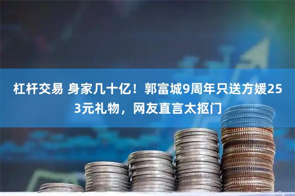 杠杆交易 身家几十亿！郭富城9周年只送方媛253元礼物，网友直言太抠门