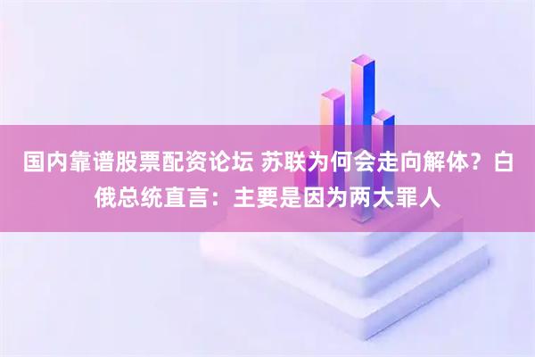 国内靠谱股票配资论坛 苏联为何会走向解体？白俄总统直言：主要是因为两大罪人