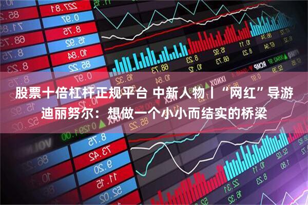 股票十倍杠杆正规平台 中新人物丨“网红”导游迪丽努尔：想做一个小小而结实的桥梁