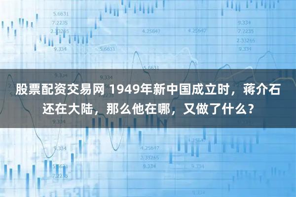股票配资交易网 1949年新中国成立时，蒋介石还在大陆，那么他在哪，又做了什么？