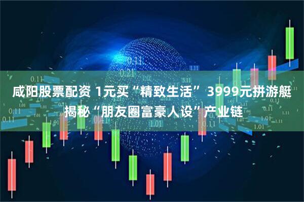 咸阳股票配资 1元买“精致生活” 3999元拼游艇 揭秘“朋友圈富豪人设”产业链