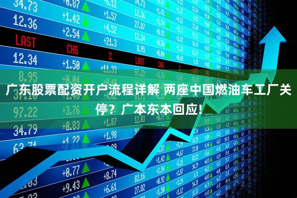 广东股票配资开户流程详解 两座中国燃油车工厂关停？广本东本回应!