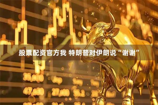 股票配资官方我 特朗普对伊朗说“谢谢”