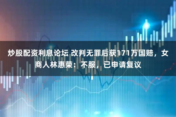 炒股配资利息论坛 改判无罪后获171万国赔，女商人林惠荣：不服，已申请复议